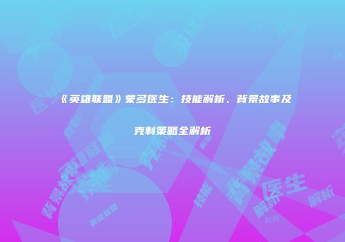 《英雄联盟》蒙多医生：技能解析、背景故事及克制策略全解析