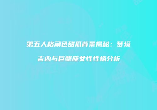 第五人格角色甜瓜背景揭秘：梦境吉凶与巨蟹座女性性格分析