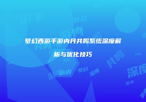梦幻西游手游内丹共鸣系统深度解析与优化技巧