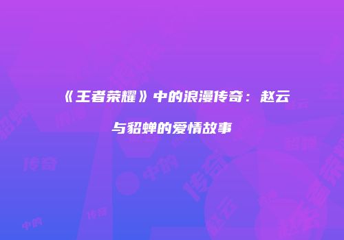 《王者荣耀》中的浪漫传奇：赵云与貂蝉的爱情故事