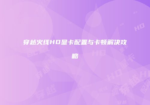穿越火线HD显卡配置与卡顿解决攻略