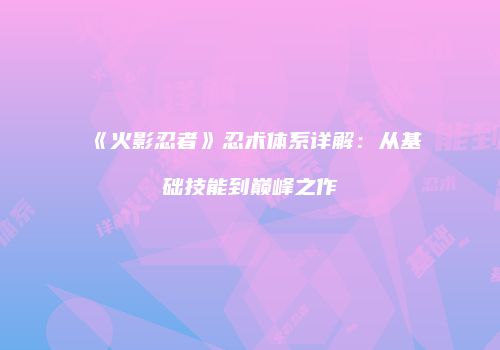 《火影忍者》忍术体系详解：从基础技能到巅峰之作