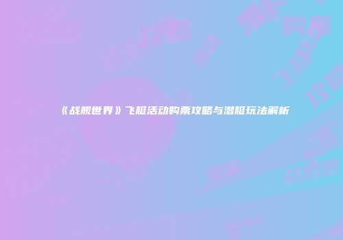 《战舰世界》飞艇活动购票攻略与潜艇玩法解析