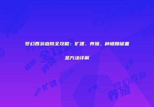 梦幻西游庭院全攻略：扩建、养殖、种植赚储备金方法详解
