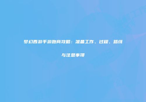 梦幻西游手游跑商攻略：准备工作、过程、路线与注意事项