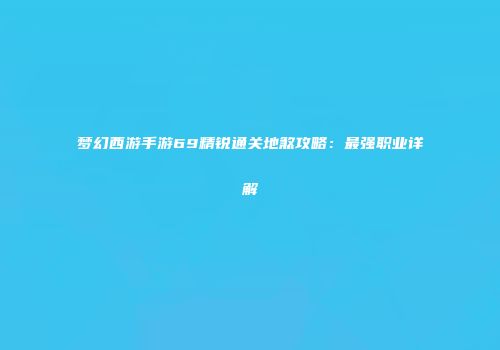 梦幻西游手游69精锐通关地煞攻略：最强职业详解