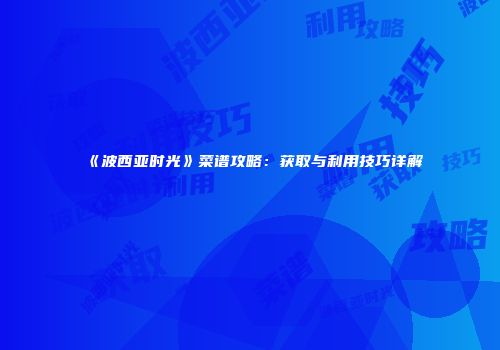 《波西亚时光》菜谱攻略：获取与利用技巧详解