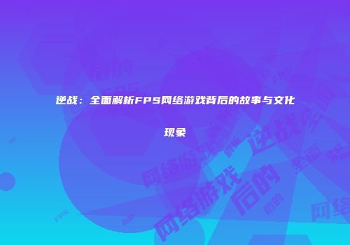 逆战：全面解析FPS网络游戏背后的故事与文化现象
