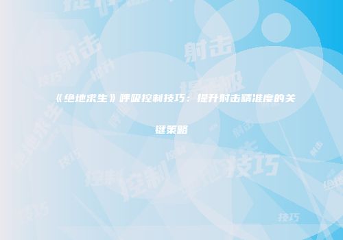 《绝地求生》呼吸控制技巧：提升射击精准度的关键策略