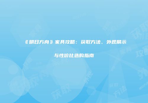 《明日方舟》家具攻略：获取方法、外观展示与性价比选购指南