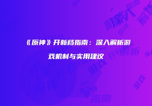 《原神》开新档指南：深入解析游戏机制与实用建议