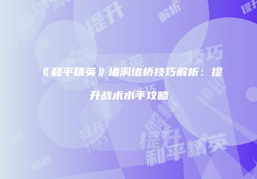 《和平精英》堵洞堵桥技巧解析：提升战术水平攻略