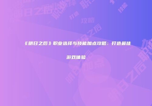 《明日之后》职业选择与技能加点攻略：打造最佳游戏体验