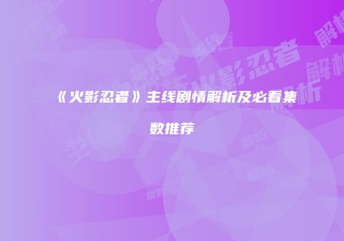 《火影忍者》主线剧情解析及必看集数推荐