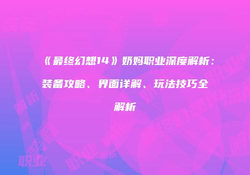 《最终幻想14》奶妈职业深度解析：装备攻略、界面详解、玩法技巧全解析