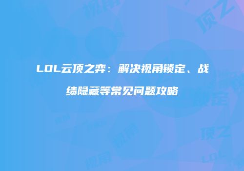 LOL云顶之弈：解决视角锁定、战绩隐藏等常见问题攻略