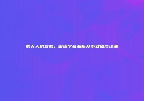第五人格攻略：限流字幕解析及游戏操作详解