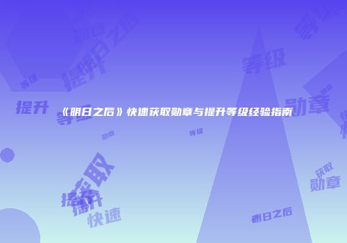 《明日之后》快速获取勋章与提升等级经验指南