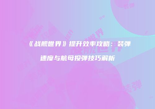 《战舰世界》提升效率攻略：装弹速度与航母投弹技巧解析