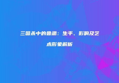 三国杀中的鲁肃：生平、影响及艺术形象解析