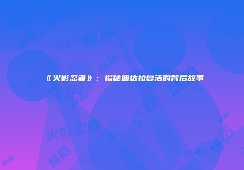 《火影忍者》：揭秘迪达拉复活的背后故事