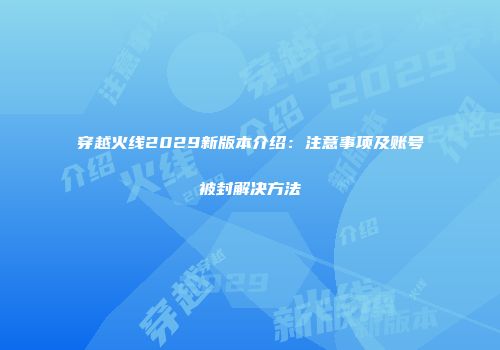 穿越火线2029新版本介绍：注意事项及账号被封解决方法