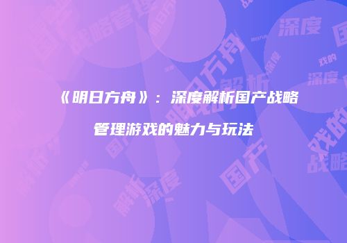 《明日方舟》：深度解析国产战略管理游戏的魅力与玩法