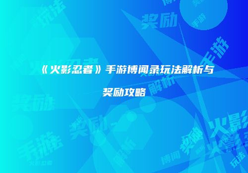 《火影忍者》手游博闻录玩法解析与奖励攻略