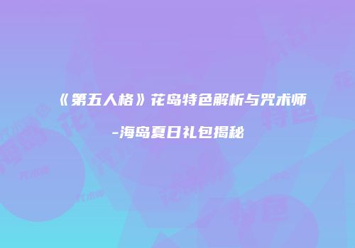 《第五人格》花岛特色解析与咒术师-海岛夏日礼包揭秘