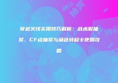 穿越火线实用技巧解析：战术服抽奖、CF点抽奖与角色转移卡使用攻略