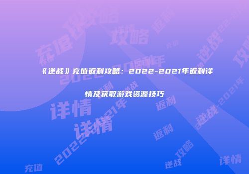 《逆战》充值返利攻略：2022-2021年返利详情及获取游戏资源技巧