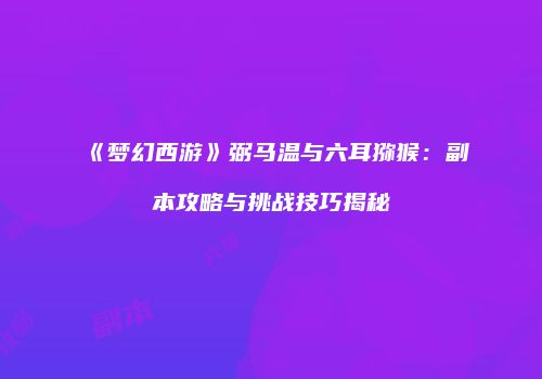 《梦幻西游》弼马温与六耳猕猴：副本攻略与挑战技巧揭秘
