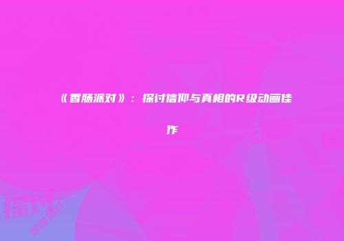 《香肠派对》：探讨信仰与真相的R级动画佳作