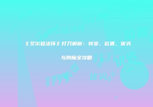 《艾尔登法环》打刀解析：转变、位置、优劣与附魔全攻略
