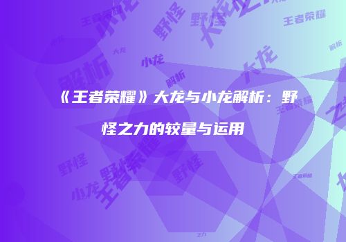 《王者荣耀》大龙与小龙解析：野怪之力的较量与运用