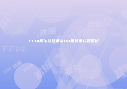 FF14阿尔法装备与80级装备攻略解析