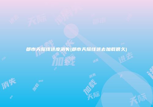 都市天际线进度消失(都市天际线进去加载很久)