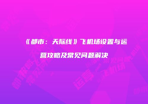 《都市：天际线》飞机场设置与运营攻略及常见问题解决
