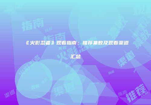 《火影忍者》观看指南：推荐集数及观看渠道汇总