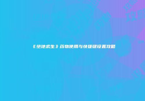 《绝地求生》药物使用与快捷键设置攻略