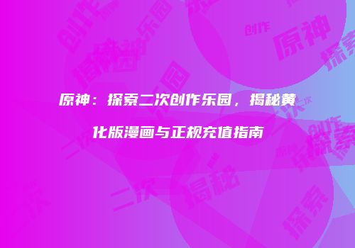 原神：探索二次创作乐园，揭秘黄化版漫画与正规充值指南