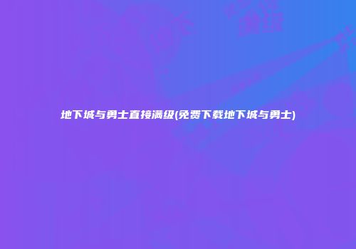 地下城与勇士直接满级(免费下载地下城与勇士)