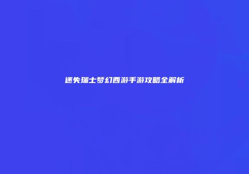 迷失瑞士梦幻西游手游攻略全解析