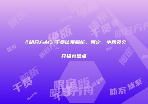 《明日方舟》干员体系解析：限定、绝版及公开招募盘点