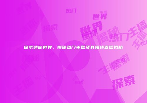 探索迷你世界：揭秘热门主播及其独特直播风格