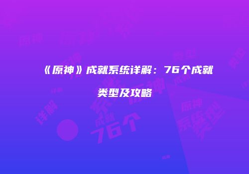 《原神》成就系统详解：76个成就类型及攻略