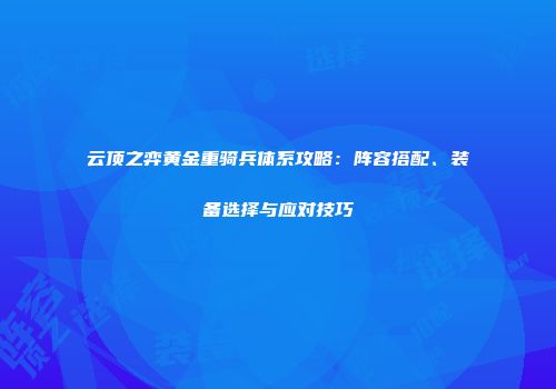 云顶之弈黄金重骑兵体系攻略：阵容搭配、装备选择与应对技巧