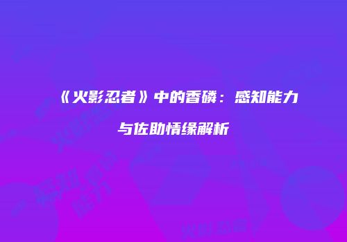 《火影忍者》中的香磷：感知能力与佐助情缘解析