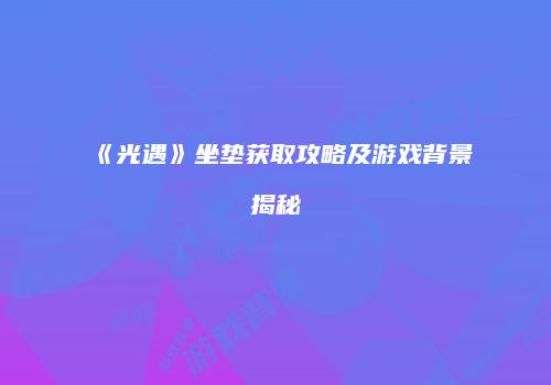 《光遇》坐垫获取攻略及游戏背景揭秘