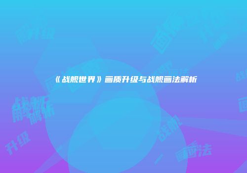 《战舰世界》画质升级与战舰画法解析